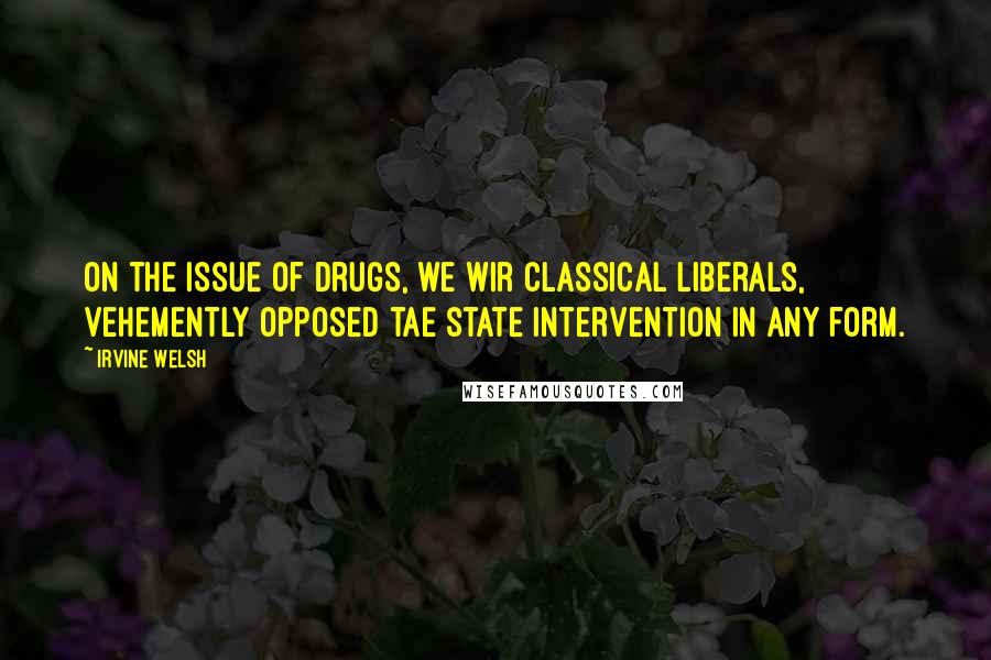 Irvine Welsh Quotes: On the issue of drugs, we wir classical liberals, vehemently opposed tae state intervention in any form.