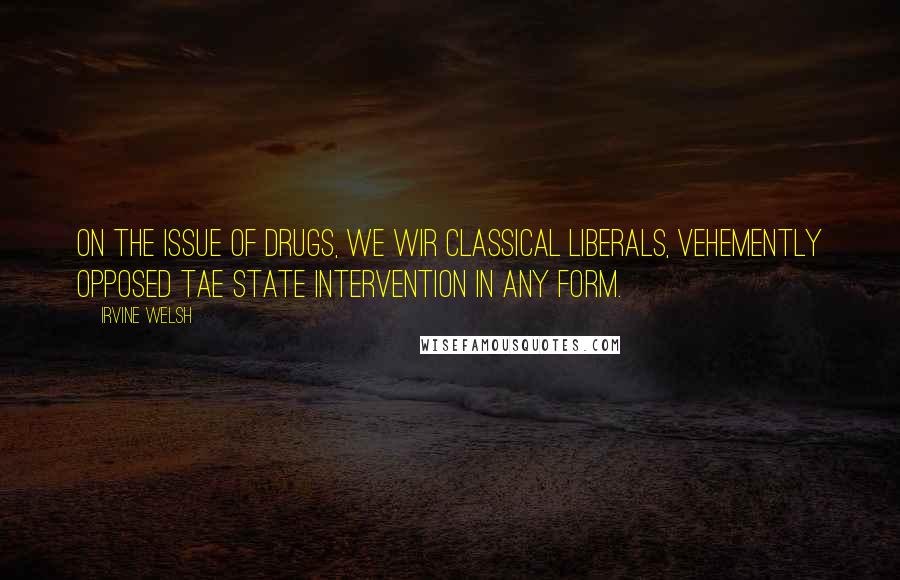 Irvine Welsh Quotes: On the issue of drugs, we wir classical liberals, vehemently opposed tae state intervention in any form.