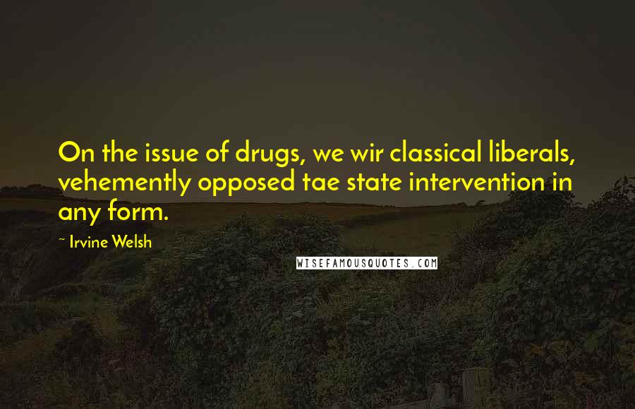 Irvine Welsh Quotes: On the issue of drugs, we wir classical liberals, vehemently opposed tae state intervention in any form.