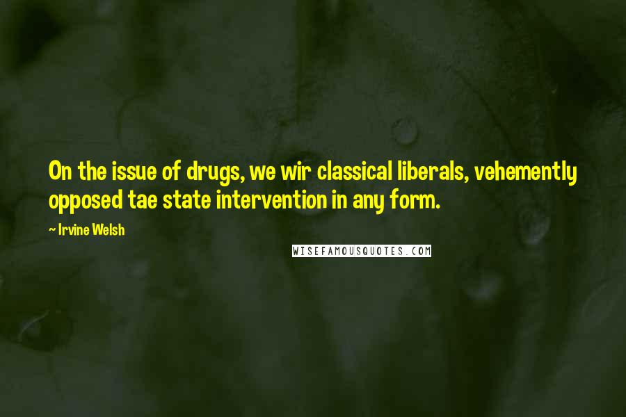 Irvine Welsh Quotes: On the issue of drugs, we wir classical liberals, vehemently opposed tae state intervention in any form.