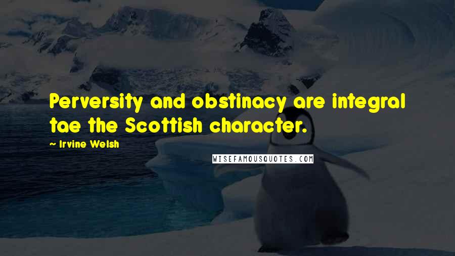 Irvine Welsh Quotes: Perversity and obstinacy are integral tae the Scottish character.