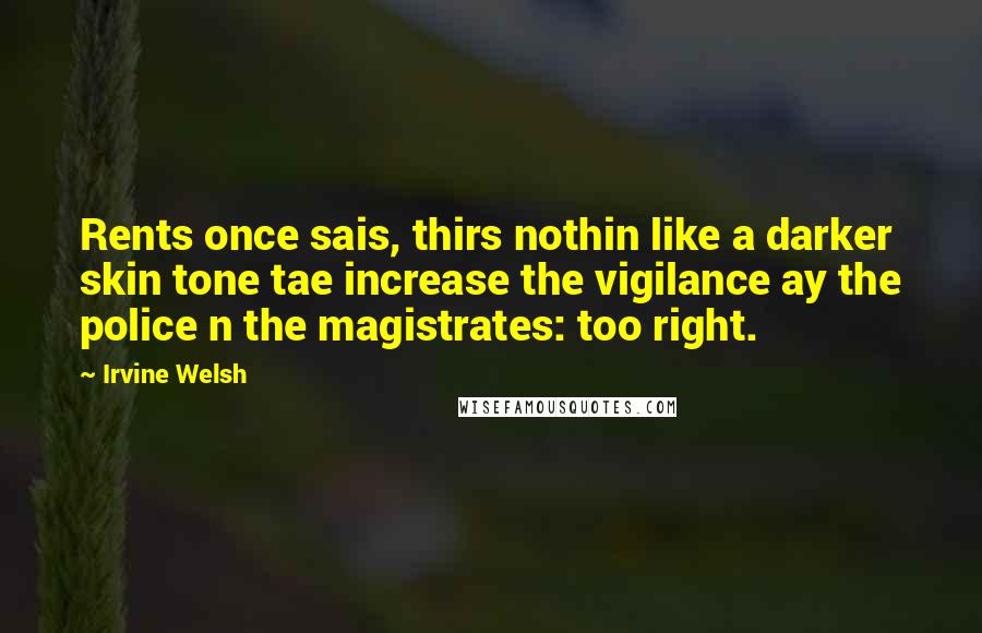 Irvine Welsh Quotes: Rents once sais, thirs nothin like a darker skin tone tae increase the vigilance ay the police n the magistrates: too right.