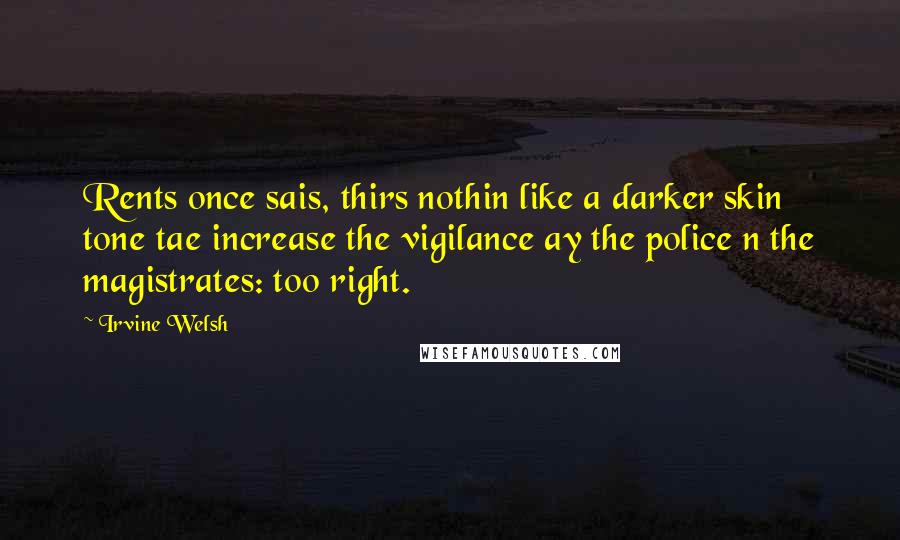 Irvine Welsh Quotes: Rents once sais, thirs nothin like a darker skin tone tae increase the vigilance ay the police n the magistrates: too right.