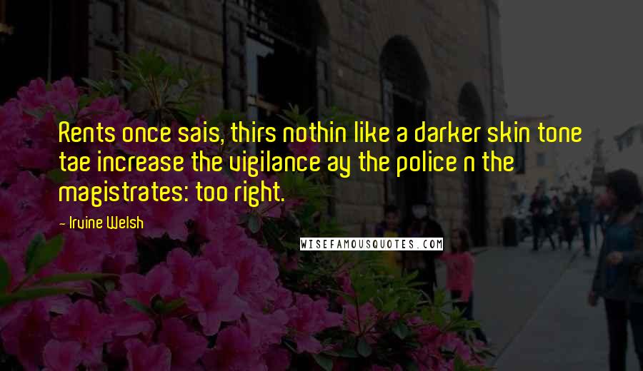 Irvine Welsh Quotes: Rents once sais, thirs nothin like a darker skin tone tae increase the vigilance ay the police n the magistrates: too right.