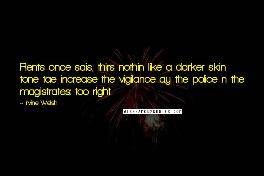 Irvine Welsh Quotes: Rents once sais, thirs nothin like a darker skin tone tae increase the vigilance ay the police n the magistrates: too right.