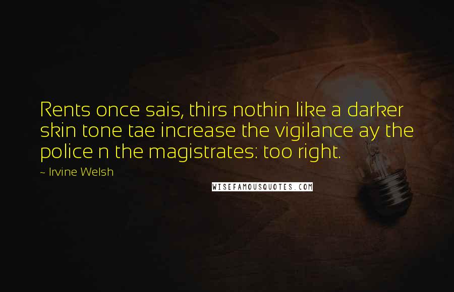 Irvine Welsh Quotes: Rents once sais, thirs nothin like a darker skin tone tae increase the vigilance ay the police n the magistrates: too right.