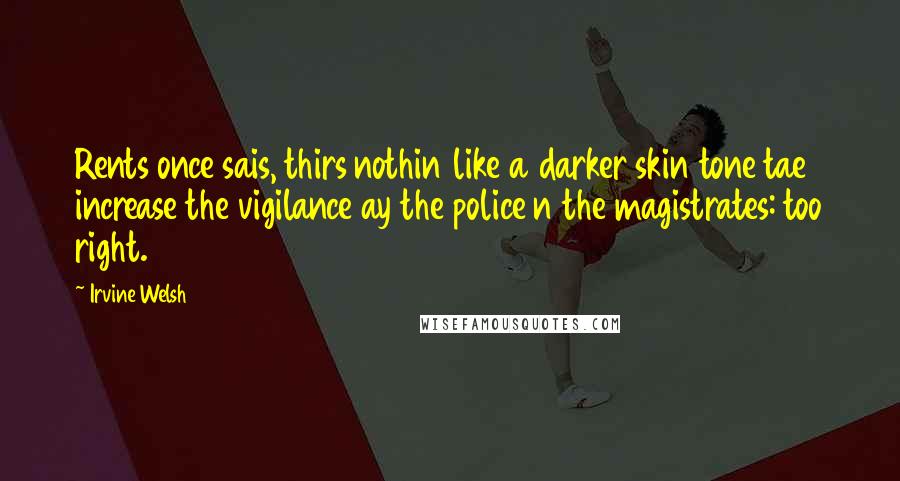 Irvine Welsh Quotes: Rents once sais, thirs nothin like a darker skin tone tae increase the vigilance ay the police n the magistrates: too right.