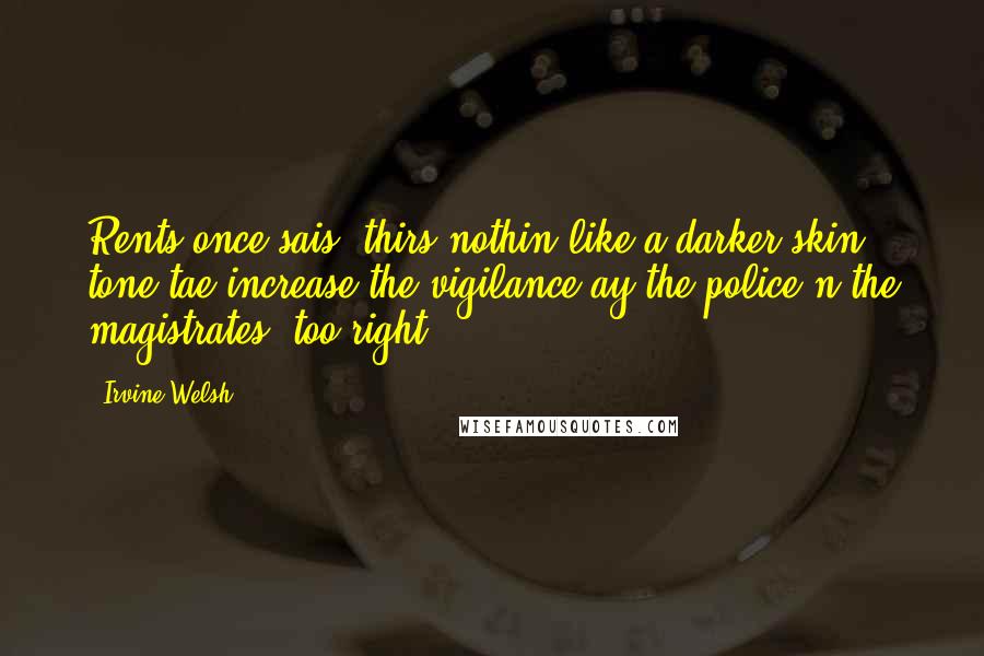 Irvine Welsh Quotes: Rents once sais, thirs nothin like a darker skin tone tae increase the vigilance ay the police n the magistrates: too right.