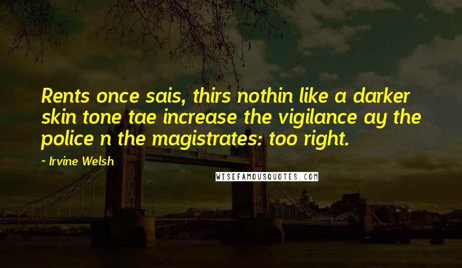 Irvine Welsh Quotes: Rents once sais, thirs nothin like a darker skin tone tae increase the vigilance ay the police n the magistrates: too right.