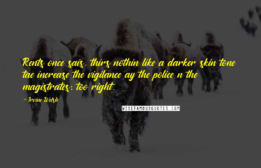 Irvine Welsh Quotes: Rents once sais, thirs nothin like a darker skin tone tae increase the vigilance ay the police n the magistrates: too right.