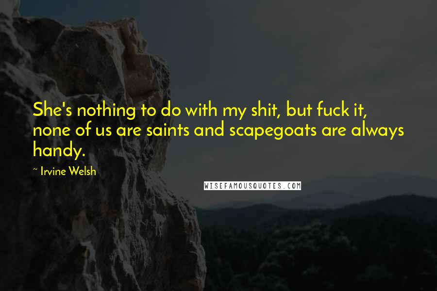 Irvine Welsh Quotes: She's nothing to do with my shit, but fuck it, none of us are saints and scapegoats are always handy.