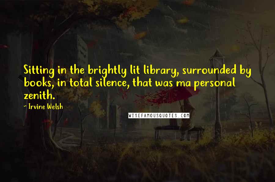 Irvine Welsh Quotes: Sitting in the brightly lit library, surrounded by books, in total silence, that was ma personal zenith.