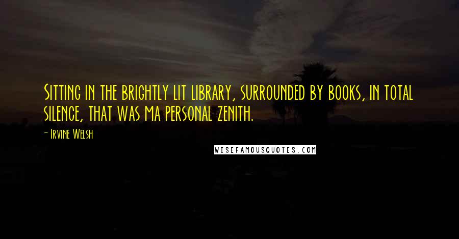 Irvine Welsh Quotes: Sitting in the brightly lit library, surrounded by books, in total silence, that was ma personal zenith.
