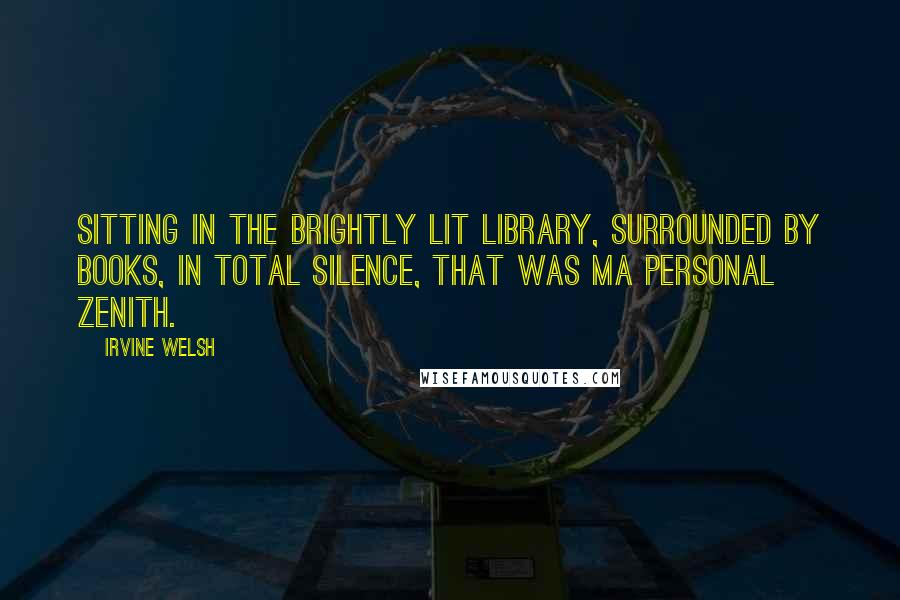 Irvine Welsh Quotes: Sitting in the brightly lit library, surrounded by books, in total silence, that was ma personal zenith.