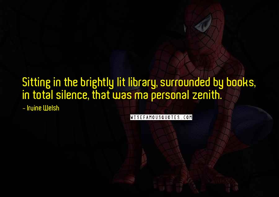 Irvine Welsh Quotes: Sitting in the brightly lit library, surrounded by books, in total silence, that was ma personal zenith.