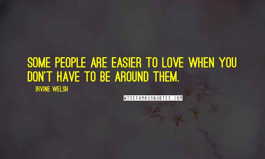 Irvine Welsh Quotes: Some people are easier to love when you don't have to be around them.