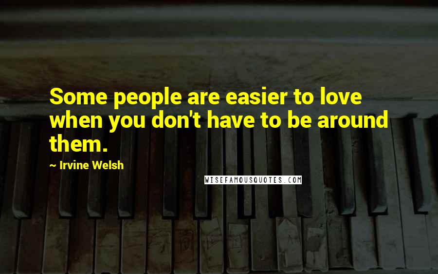 Irvine Welsh Quotes: Some people are easier to love when you don't have to be around them.