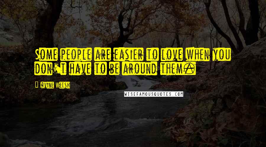 Irvine Welsh Quotes: Some people are easier to love when you don't have to be around them.