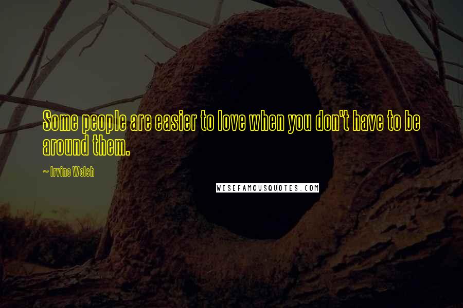 Irvine Welsh Quotes: Some people are easier to love when you don't have to be around them.