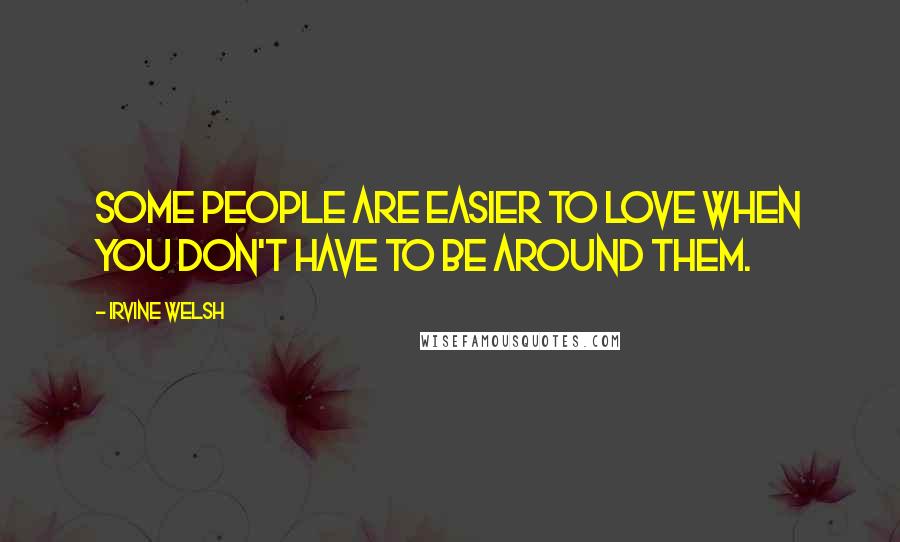 Irvine Welsh Quotes: Some people are easier to love when you don't have to be around them.