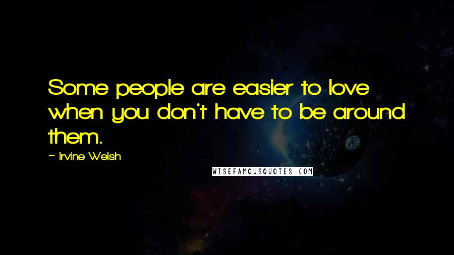 Irvine Welsh Quotes: Some people are easier to love when you don't have to be around them.