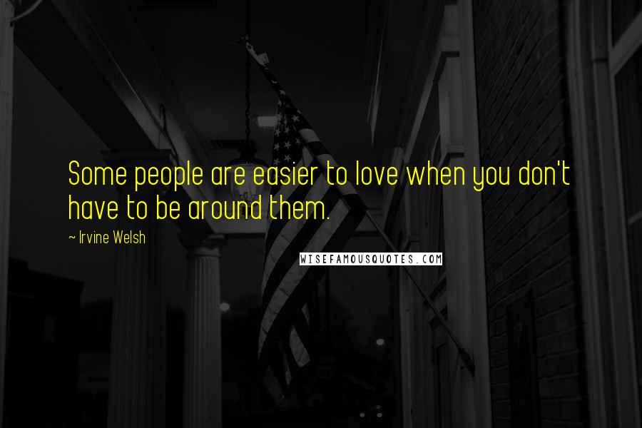 Irvine Welsh Quotes: Some people are easier to love when you don't have to be around them.