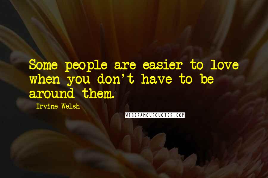 Irvine Welsh Quotes: Some people are easier to love when you don't have to be around them.