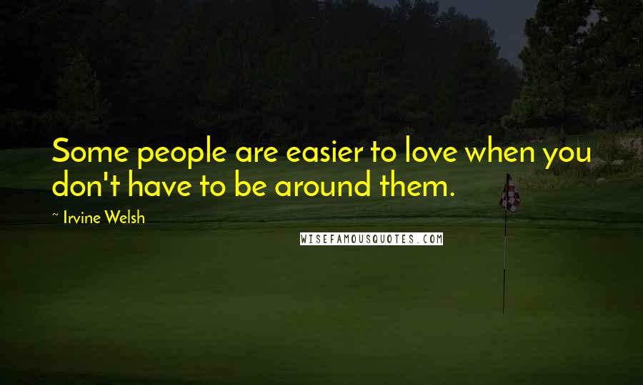 Irvine Welsh Quotes: Some people are easier to love when you don't have to be around them.