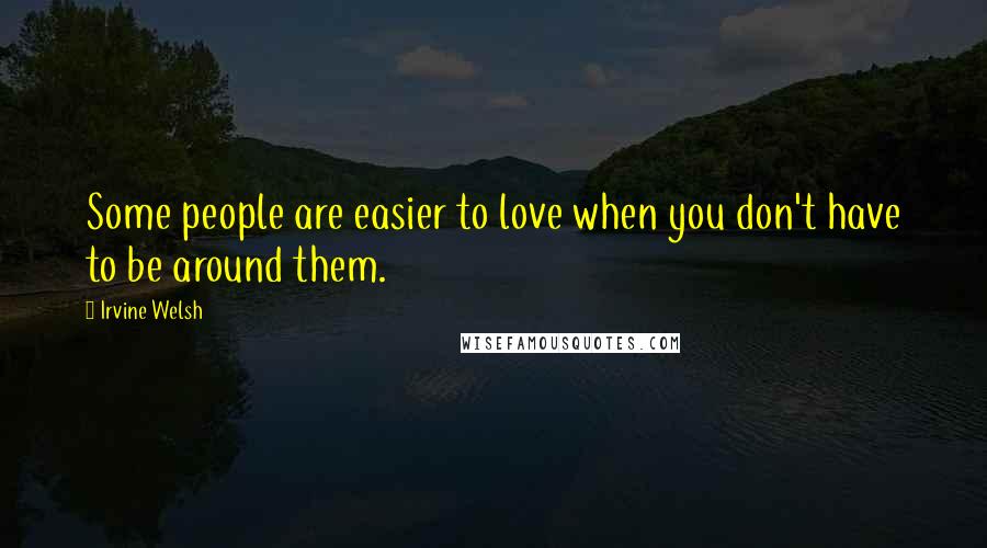 Irvine Welsh Quotes: Some people are easier to love when you don't have to be around them.