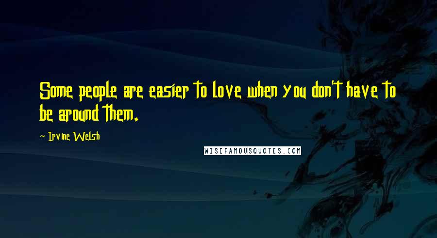 Irvine Welsh Quotes: Some people are easier to love when you don't have to be around them.