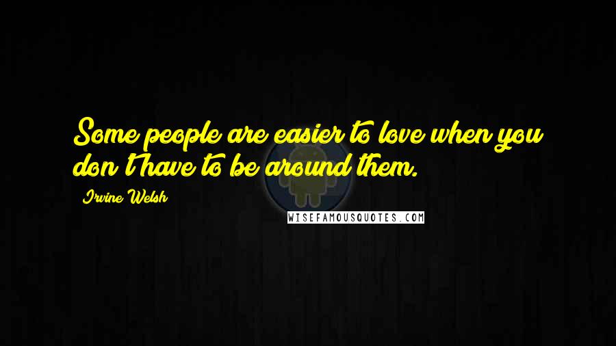 Irvine Welsh Quotes: Some people are easier to love when you don't have to be around them.