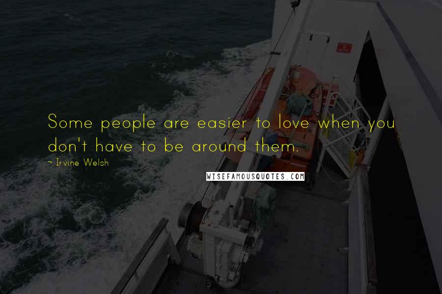 Irvine Welsh Quotes: Some people are easier to love when you don't have to be around them.