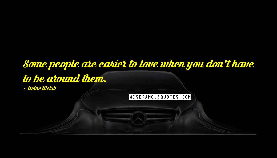 Irvine Welsh Quotes: Some people are easier to love when you don't have to be around them.