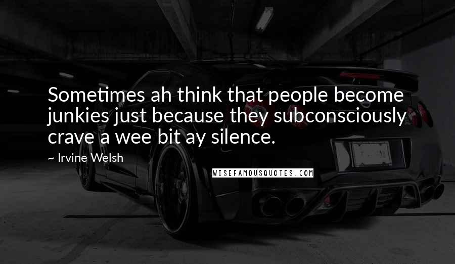 Irvine Welsh Quotes: Sometimes ah think that people become junkies just because they subconsciously crave a wee bit ay silence.