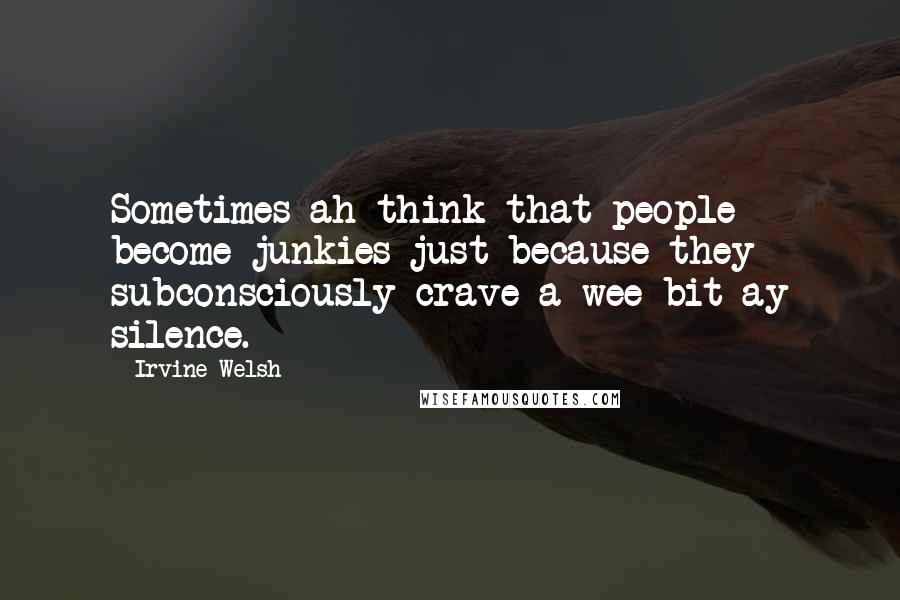 Irvine Welsh Quotes: Sometimes ah think that people become junkies just because they subconsciously crave a wee bit ay silence.