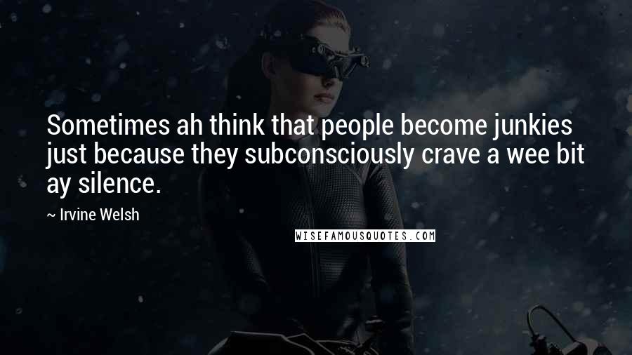 Irvine Welsh Quotes: Sometimes ah think that people become junkies just because they subconsciously crave a wee bit ay silence.