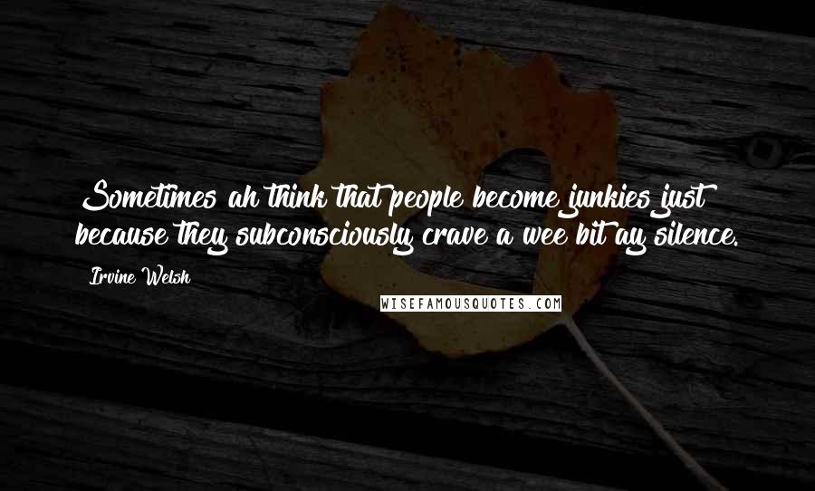 Irvine Welsh Quotes: Sometimes ah think that people become junkies just because they subconsciously crave a wee bit ay silence.
