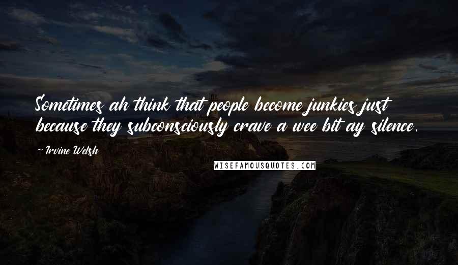 Irvine Welsh Quotes: Sometimes ah think that people become junkies just because they subconsciously crave a wee bit ay silence.