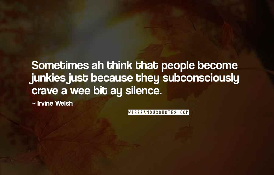 Irvine Welsh Quotes: Sometimes ah think that people become junkies just because they subconsciously crave a wee bit ay silence.