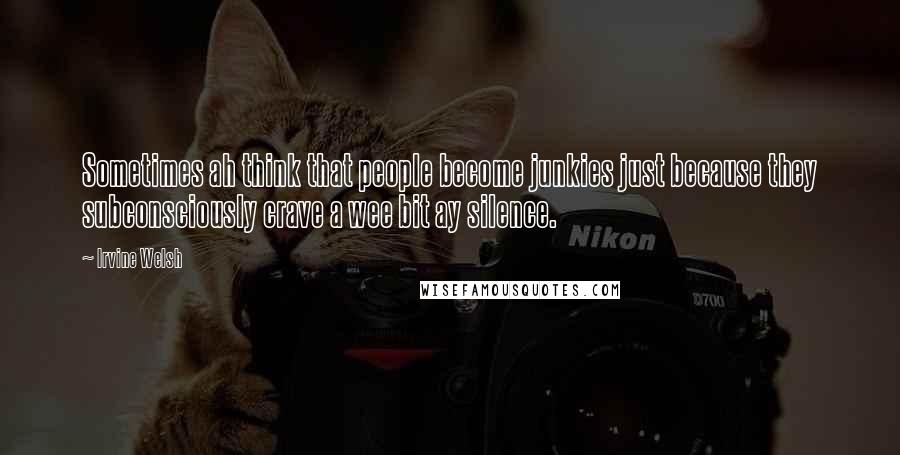 Irvine Welsh Quotes: Sometimes ah think that people become junkies just because they subconsciously crave a wee bit ay silence.