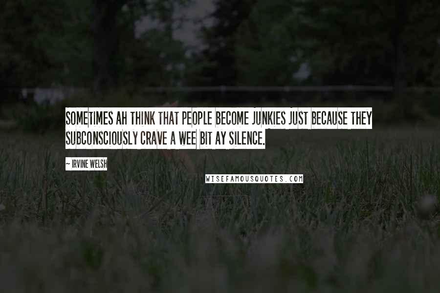 Irvine Welsh Quotes: Sometimes ah think that people become junkies just because they subconsciously crave a wee bit ay silence.