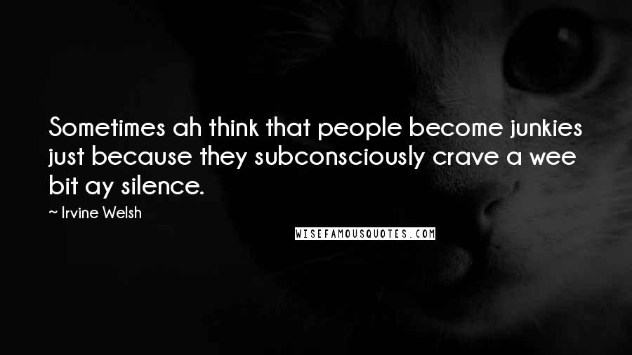Irvine Welsh Quotes: Sometimes ah think that people become junkies just because they subconsciously crave a wee bit ay silence.