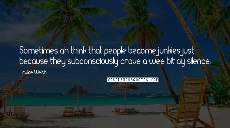 Irvine Welsh Quotes: Sometimes ah think that people become junkies just because they subconsciously crave a wee bit ay silence.
