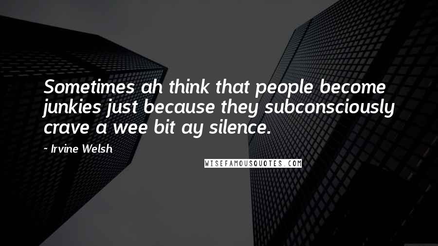 Irvine Welsh Quotes: Sometimes ah think that people become junkies just because they subconsciously crave a wee bit ay silence.
