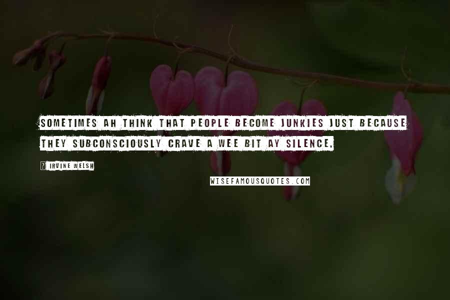 Irvine Welsh Quotes: Sometimes ah think that people become junkies just because they subconsciously crave a wee bit ay silence.