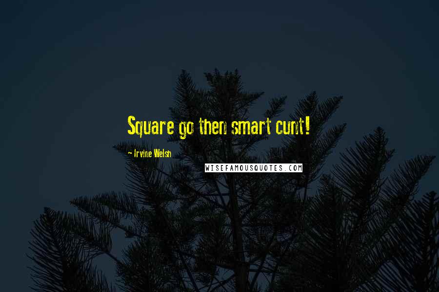 Irvine Welsh Quotes: Square go then smart cunt!