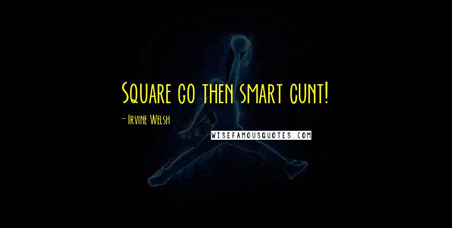 Irvine Welsh Quotes: Square go then smart cunt!