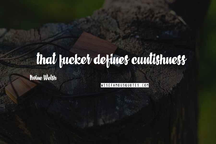 Irvine Welsh Quotes: ...that fucker defines cuntishness.