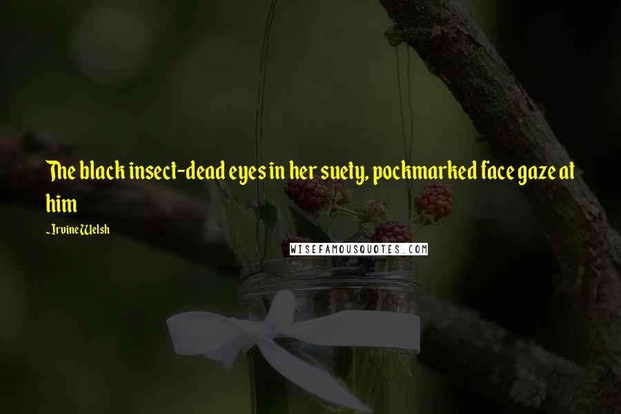 Irvine Welsh Quotes: The black insect-dead eyes in her suety, pockmarked face gaze at him