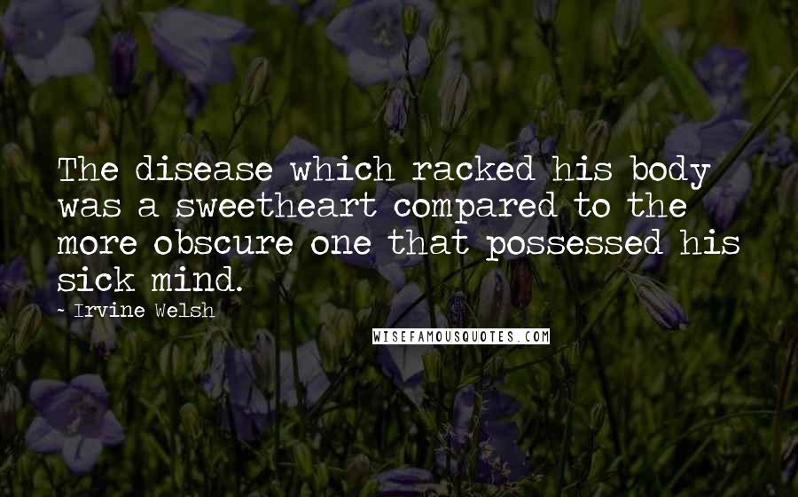Irvine Welsh Quotes: The disease which racked his body was a sweetheart compared to the more obscure one that possessed his sick mind.